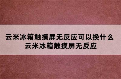 云米冰箱触摸屏无反应可以换什么 云米冰箱触摸屏无反应